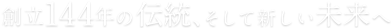 創立144年の伝統、そして新しい未来へ