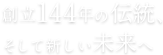 創立144年の伝統、そして新しい未来へ