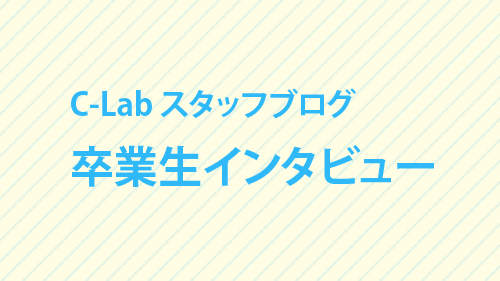 C-Labスタッフブログを更新しました 卒業生インタビュー#1～#4